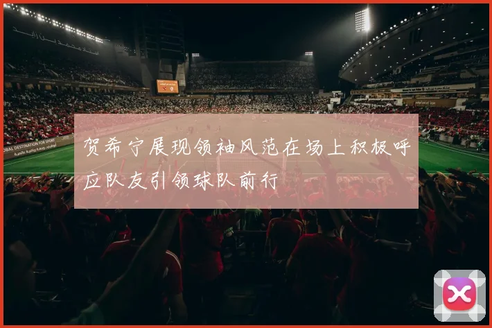 贺希宁展现领袖风范在场上积极呼应队友引领球队前行