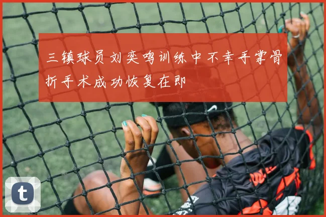 三镇球员刘奕鸣训练中不幸手掌骨折手术成功恢复在即