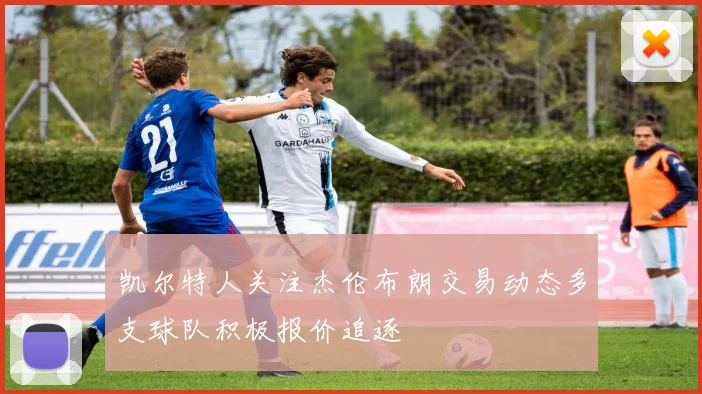 凯尔特人关注杰伦布朗交易动态多支球队积极报价追逐