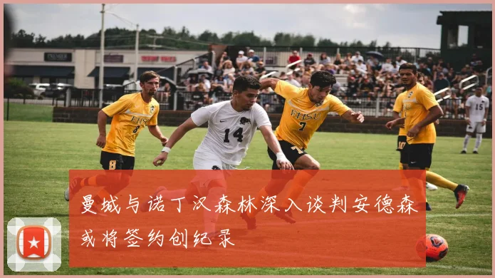 曼城与诺丁汉森林深入谈判安德森或将签约创纪录