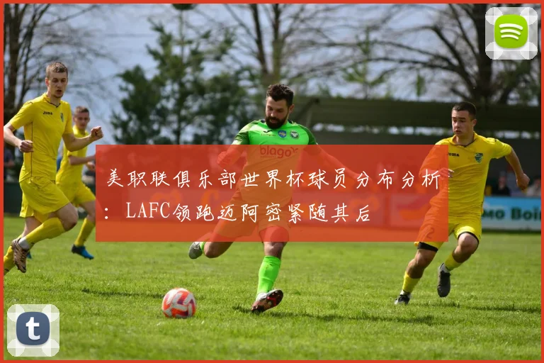 美职联俱乐部世界杯球员分布分析：LAFC领跑迈阿密紧随其后