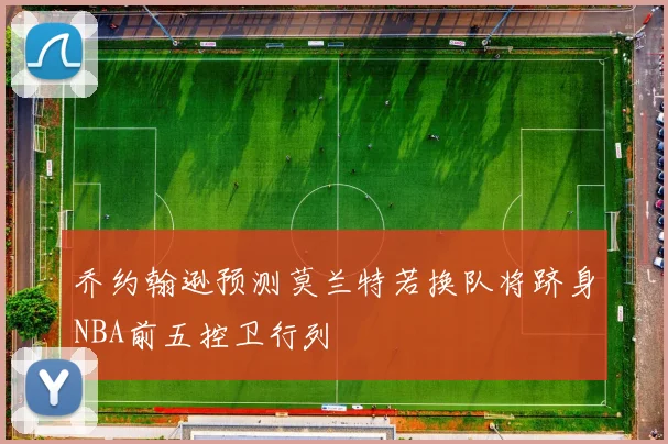 乔约翰逊预测莫兰特若换队将跻身NBA前五控卫行列