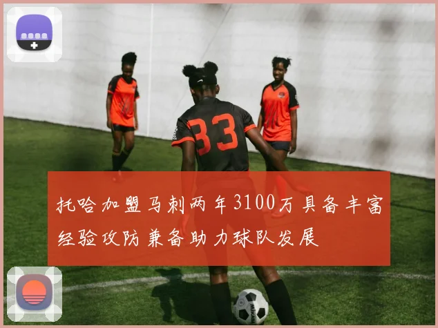 托哈加盟马刺两年3100万具备丰富经验攻防兼备助力球队发展