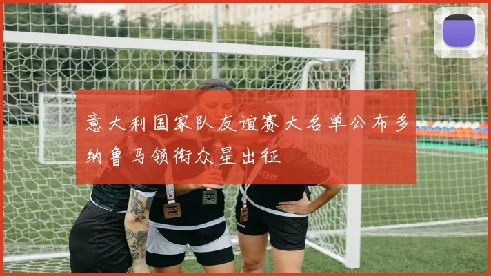 意大利国家队友谊赛大名单公布多纳鲁马领衔众星出征