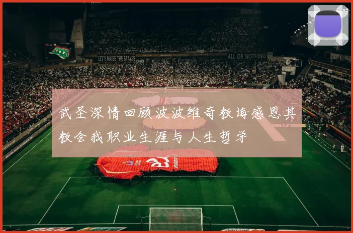 武圣深情回顾波波维奇教诲感恩其教会我职业生涯与人生哲学