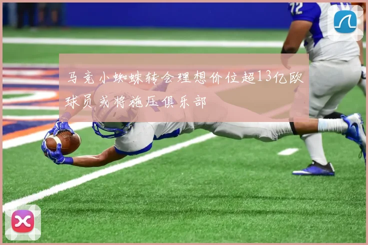 马竞小蜘蛛转会理想价位超13亿欧球员或将施压俱乐部
