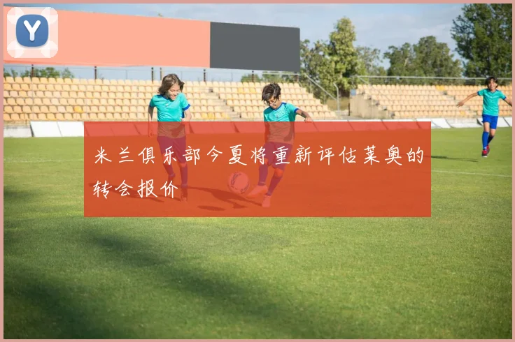 米兰俱乐部今夏将重新评估莱奥的转会报价