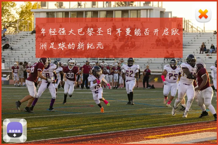 年轻强大巴黎圣日耳曼能否开启欧洲足球的新纪元