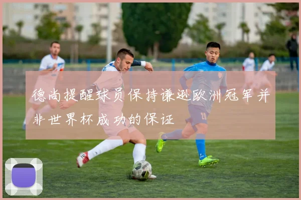 德尚提醒球员保持谦逊欧洲冠军并非世界杯成功的保证