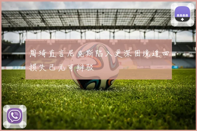 周琦直言尼克斯陷入更深困境追回损失已无可辩驳
